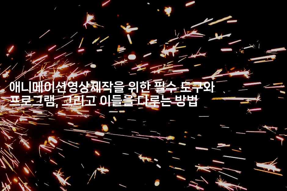 애니메이션영상제작을 위한 필수 도구와 프로그램, 그리고 이들을 다루는 방법